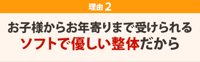 お子様からお年寄りまで受けられるソフトで優しい整体だから