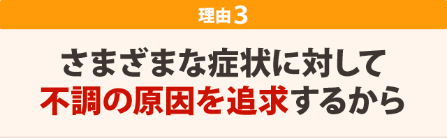 さまざまな症状に対して、不調の原因を追求するから